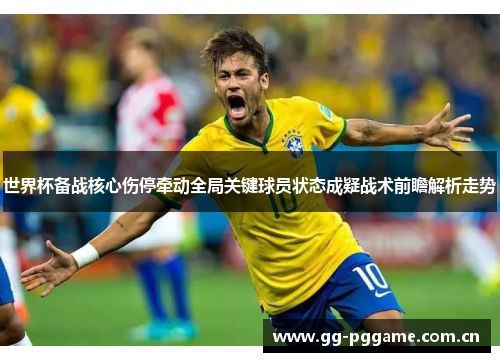 世界杯备战核心伤停牵动全局关键球员状态成疑战术前瞻解析走势