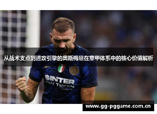 从战术支点到进攻引擎的奥斯梅恩在意甲体系中的核心价值解析
